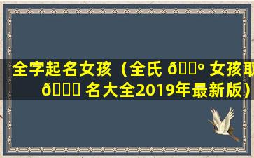 全字起名女孩（全氏 🐺 女孩取 🍀 名大全2019年最新版）